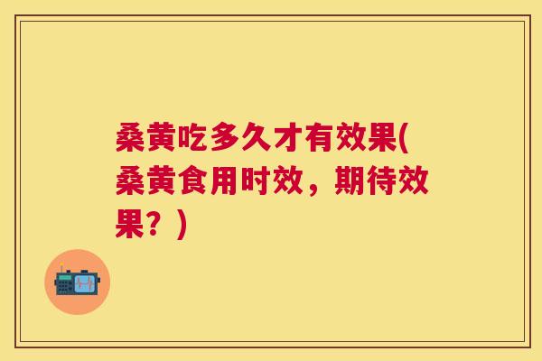 桑黄吃多久才有效果(桑黄食用时效,期待效果?) 桑黄吃多久才有效果(桑黄食用时效,期待效果?)