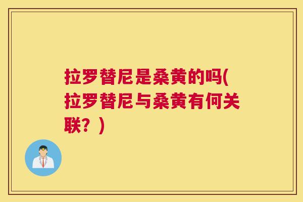 拉罗替尼是桑黄的吗(拉罗替尼与桑黄有何关联?) 拉罗替尼是桑黄的吗(拉罗替尼与桑黄有何关联?)