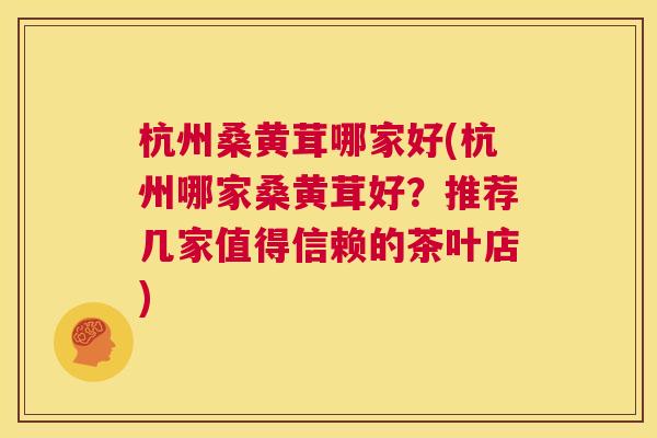 杭州桑黄茸哪家好(杭州哪家桑黄茸好？推荐几家值得信赖的茶叶店)