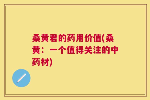 桑黄君的药用价值(桑黄:一个值得关注的材) 桑黄君的药用价值(桑黄:一个值得关注的材)