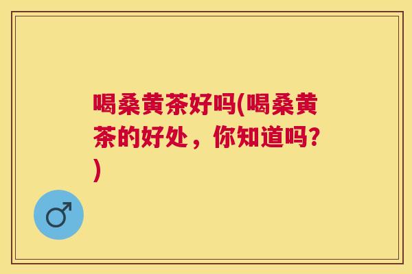 喝桑黄茶好吗(喝桑黄茶的好处,你知道吗?) 喝桑黄茶好吗(喝桑黄茶的好处,你知道吗?)