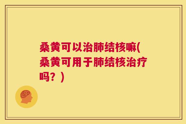 桑黄可以结核嘛(桑黄可用于结核吗?) 桑黄可以结核嘛(桑黄可用于结核吗?)