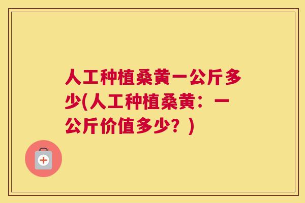 人工种植桑黄一公斤多少(人工种植桑黄:一公斤价值多少?) 人工种植桑黄一公斤多少(人工种植桑黄:一公斤价值多少?)