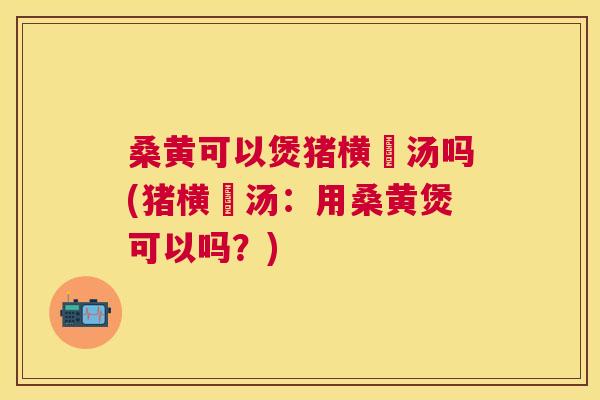 桑黄可以煲猪横脷汤吗(猪横脷汤:用桑黄煲可以吗?) 桑黄可以煲猪横脷汤吗(猪横脷汤:用桑黄煲可以吗?)
