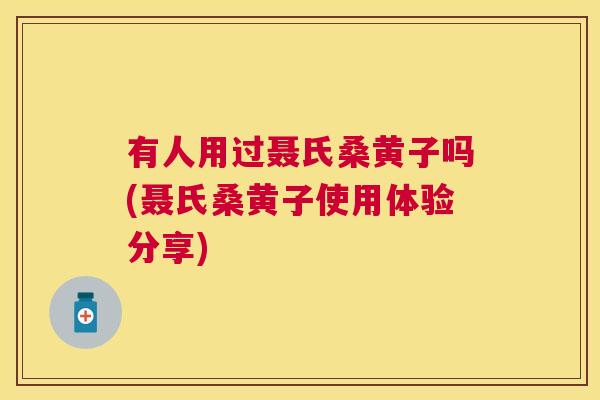 有人用过聂氏桑黄子吗(聂氏桑黄子使用体验分享)