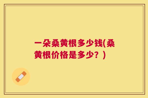 一朵桑黄根多少钱(桑黄根价格是多少?) 一朵桑黄根多少钱(桑黄根价格是多少?)