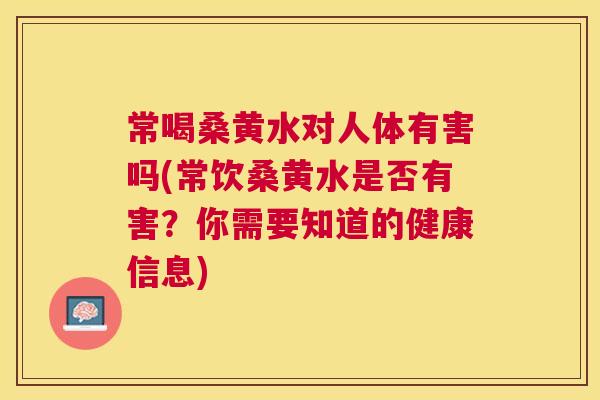 常喝桑黄水对人体有害吗(常饮桑黄水是否有害?你需要知道的健康信息) 常喝桑黄水对人体有害吗(常饮桑黄水是否有害?你需要知道的健康信息)