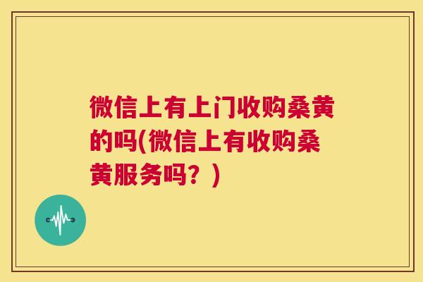 微信上有上门收购桑黄的吗(微信上有收购桑黄服务吗?) 微信上有上门收购桑黄的吗(微信上有收购桑黄服务吗?)