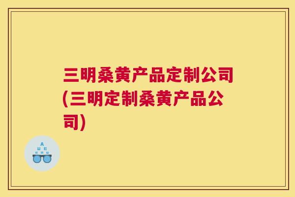 三明桑黄产品定制公司(三明定制桑黄产品公司) 三明桑黄产品定制公司(三明定制桑黄产品公司)