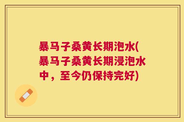 暴马子桑黄长期泡水(暴马子桑黄长期浸泡水中,至今仍保持完好) 暴马子桑黄长期泡水(暴马子桑黄长期浸泡水中,至今仍保持完好)