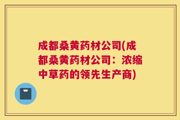 成都桑黄药材公司(成都桑黄药材公司:浓缩中草药的领先生产商) 成都桑黄药材公司(成都桑黄药材公司:浓缩中草药的领先生产商)