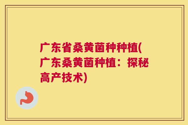 广东省桑黄菌种种植(广东桑黄菌种植:探秘高产技术) 广东省桑黄菌种种植(广东桑黄菌种植:探秘高产技术)