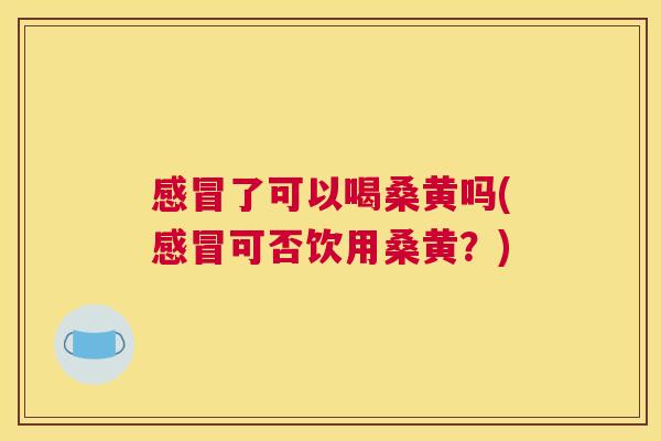 了可以喝桑黄吗(可否饮用桑黄?) 了可以喝桑黄吗(可否饮用桑黄?)