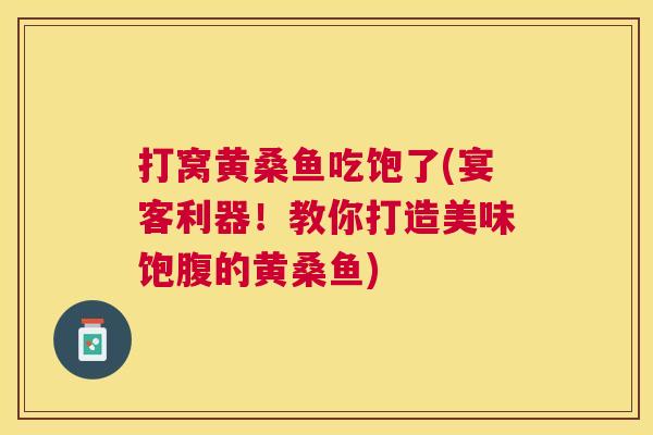 打窝黄桑鱼吃饱了(宴客利器!教你打造美味饱腹的黄桑鱼) 打窝黄桑鱼吃饱了(宴客利器!教你打造美味饱腹的黄桑鱼)