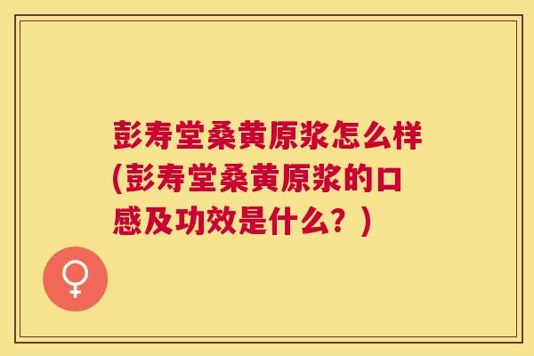 彭寿堂桑黄原浆怎么样(彭寿堂桑黄原浆的口感及功效是什么?) 彭寿堂桑黄原浆怎么样(彭寿堂桑黄原浆的口感及功效是什么?)