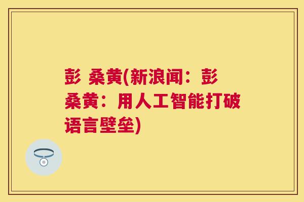 彭 桑黄(新浪闻:彭桑黄:用人工智能打破语言壁垒) 彭 桑黄(新浪闻:彭桑黄:用人工智能打破语言壁垒)