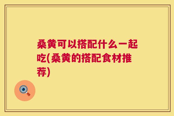 桑黄可以搭配什么一起吃(桑黄的搭配食材推荐) 桑黄可以搭配什么一起吃(桑黄的搭配食材推荐)