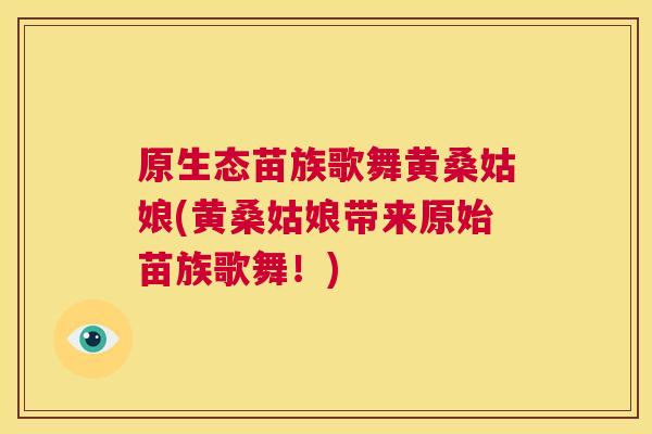 原生态苗族歌舞黄桑姑娘(黄桑姑娘带来原始苗族歌舞！)