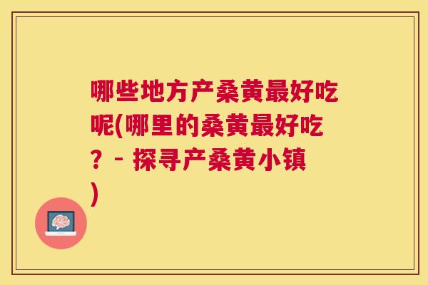 哪些地方产桑黄好吃呢(哪里的桑黄好吃?- 探寻产桑黄小镇) 哪些地方产桑黄好吃呢(哪里的桑黄好吃?- 探寻产桑黄小镇)