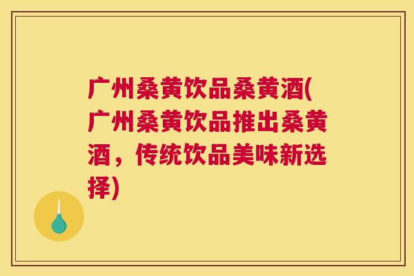 广州桑黄饮品桑黄酒(广州桑黄饮品推出桑黄酒,传统饮品美味新选择) 广州桑黄饮品桑黄酒(广州桑黄饮品推出桑黄酒,传统饮品美味新选择)