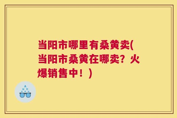 当阳市哪里有桑黄卖(当阳市桑黄在哪卖？火爆销售中！)
