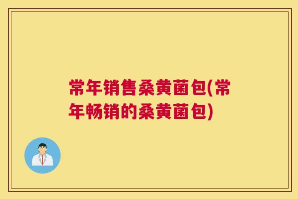常年销售桑黄菌包(常年畅销的桑黄菌包) 常年销售桑黄菌包(常年畅销的桑黄菌包)