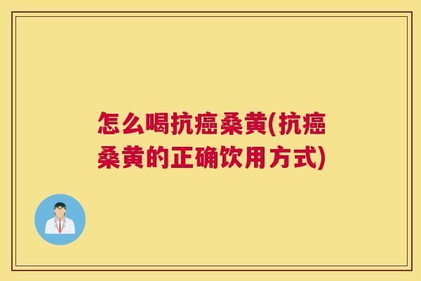 怎么喝抗桑黄(抗桑黄的正确饮用方式)