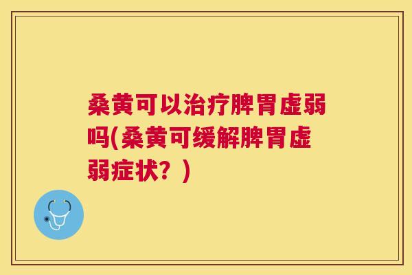 桑黄可以脾胃虚弱吗(桑黄可缓解脾胃虚弱症状？)