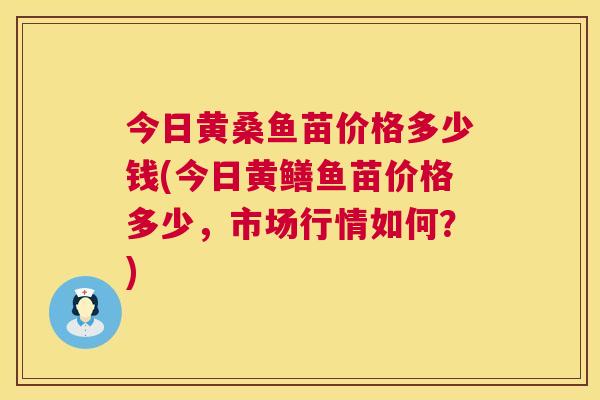 今日黄桑鱼苗价格多少钱(今日黄鳝鱼苗价格多少,市场行情如何?) 今日黄桑鱼苗价格多少钱(今日黄鳝鱼苗价格多少,市场行情如何?)