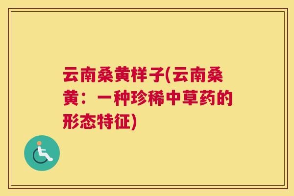 云南桑黄样子(云南桑黄:一种珍稀中草药的形态特征) 云南桑黄样子(云南桑黄:一种珍稀中草药的形态特征)