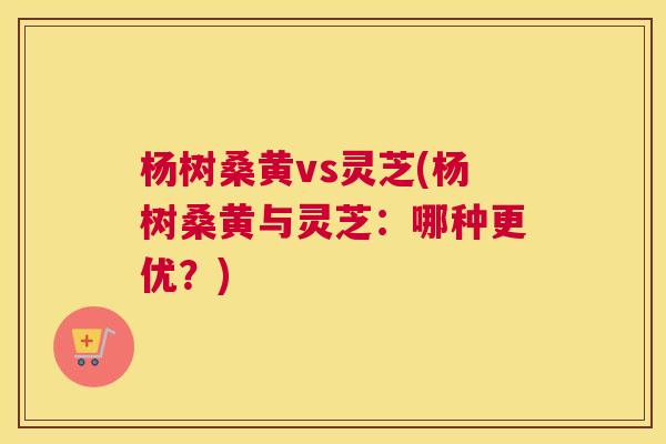杨树桑黄vs灵芝(杨树桑黄与灵芝:哪种更优?) 杨树桑黄vs灵芝(杨树桑黄与灵芝:哪种更优?)