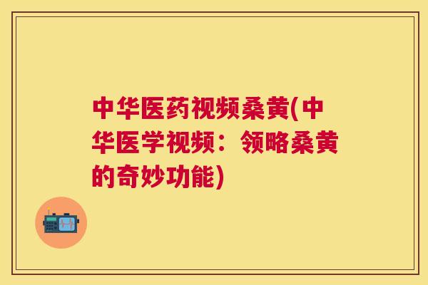 中华医药视频桑黄(中华医学视频:领略桑黄的奇妙功能) 中华医药视频桑黄(中华医学视频:领略桑黄的奇妙功能)