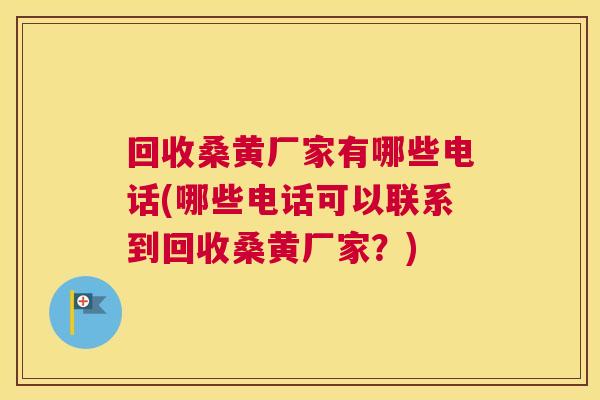 回收桑黄厂家有哪些电话(哪些电话可以联系到回收桑黄厂家?) 回收桑黄厂家有哪些电话(哪些电话可以联系到回收桑黄厂家?)