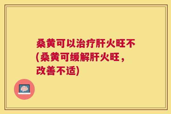 桑黄可以火旺不(桑黄可缓解火旺,改善不适) 桑黄可以火旺不(桑黄可缓解火旺,改善不适)