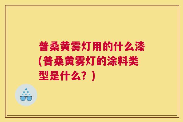 普桑黄雾灯用的什么漆(普桑黄雾灯的涂料类型是什么?) 普桑黄雾灯用的什么漆(普桑黄雾灯的涂料类型是什么?)