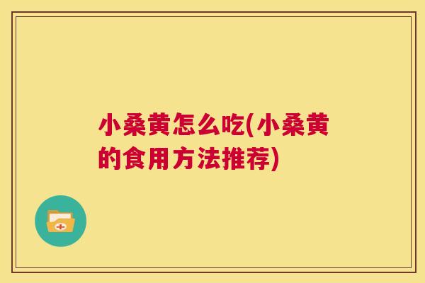 小桑黄怎么吃(小桑黄的食用方法推荐)