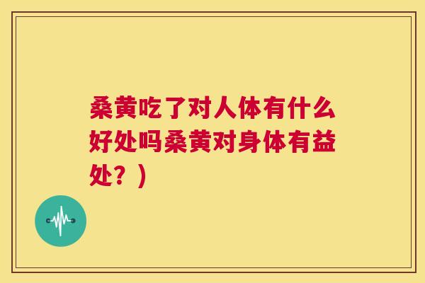 桑黄吃了对人体有什么好处吗桑黄对身体有益处？)
