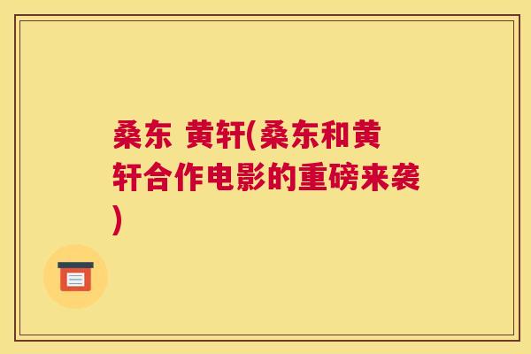 桑东 黄轩(桑东和黄轩合作电影的重磅来袭) 桑东 黄轩(桑东和黄轩合作电影的重磅来袭)