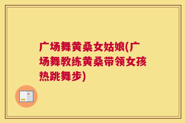 广场舞黄桑女姑娘(广场舞教练黄桑带领女孩热跳舞步) 广场舞黄桑女姑娘(广场舞教练黄桑带领女孩热跳舞步)