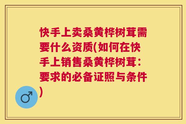 快手上卖桑黄桦树茸需要什么资质(如何在快手上销售桑黄桦树茸:要求的必备证照与条件) 快手上卖桑黄桦树茸需要什么资质(如何在快手上销售桑黄桦树茸:要求的必备证照与条件)