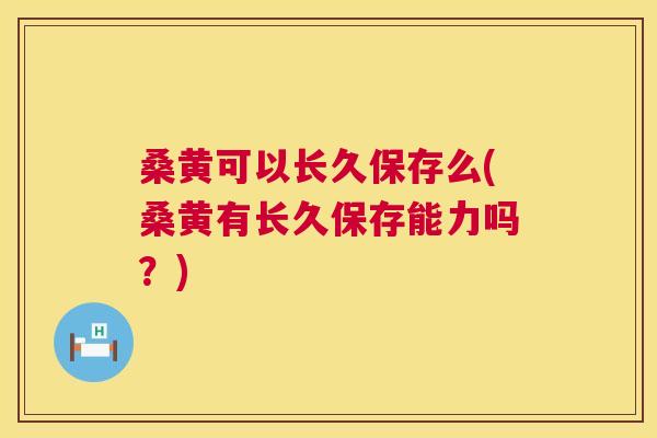桑黄可以长久保存么(桑黄有长久保存能力吗?) 桑黄可以长久保存么(桑黄有长久保存能力吗?)