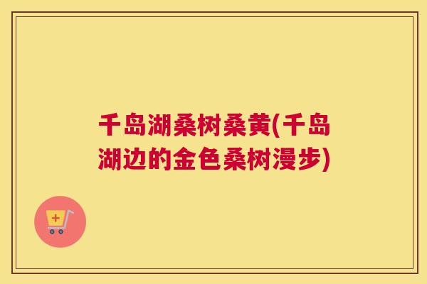 千岛湖桑树桑黄(千岛湖边的金色桑树漫步) 千岛湖桑树桑黄(千岛湖边的金色桑树漫步)