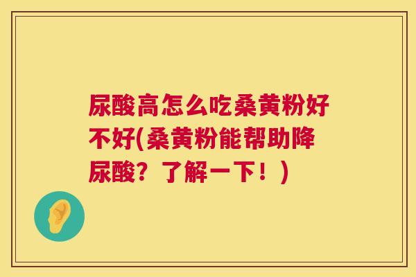 尿酸高怎么吃桑黄粉好不好(桑黄粉能帮助降尿酸?了解一下!) 尿酸高怎么吃桑黄粉好不好(桑黄粉能帮助降尿酸?了解一下!)