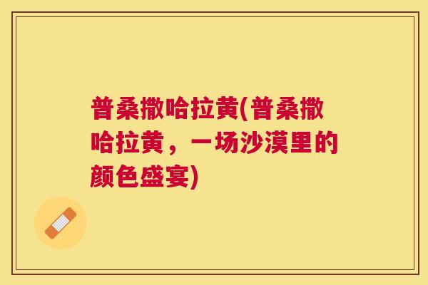 普桑撒哈拉黄(普桑撒哈拉黄，一场沙漠里的颜色盛宴)