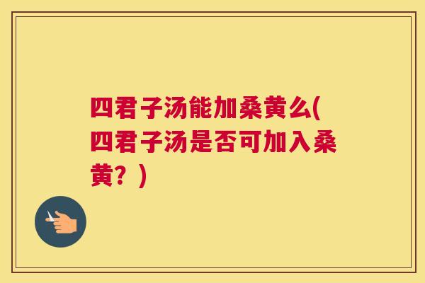 四君子汤能加桑黄么(四君子汤是否可加入桑黄?) 四君子汤能加桑黄么(四君子汤是否可加入桑黄?)