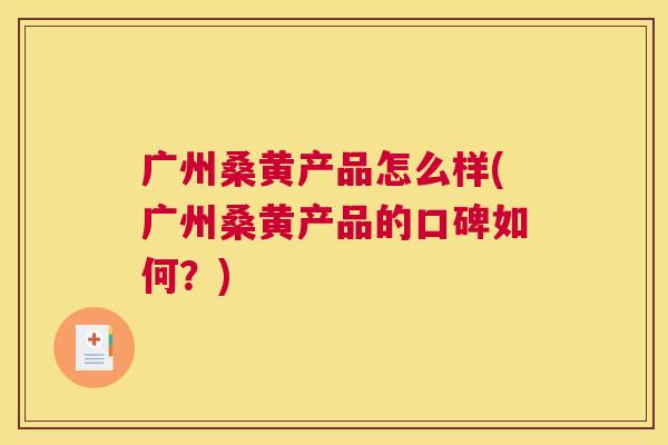 广州桑黄产品怎么样(广州桑黄产品的口碑如何?) 广州桑黄产品怎么样(广州桑黄产品的口碑如何?)
