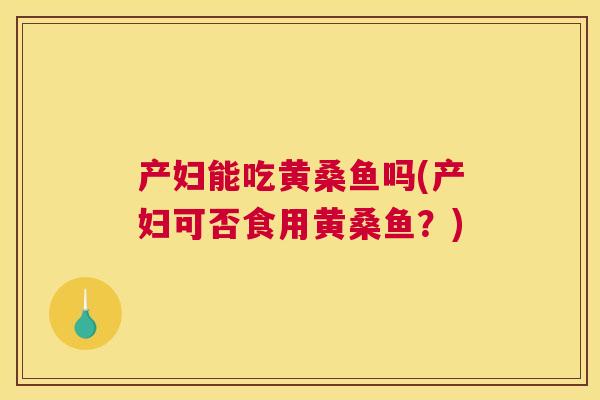 产妇能吃黄桑鱼吗(产妇可否食用黄桑鱼?) 产妇能吃黄桑鱼吗(产妇可否食用黄桑鱼?)