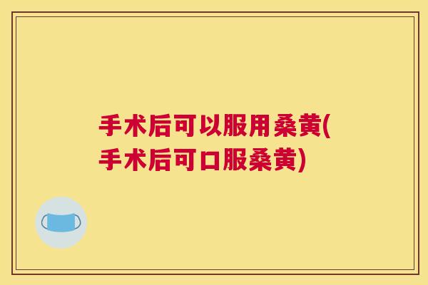 手术后可以服用桑黄(手术后可口服桑黄)