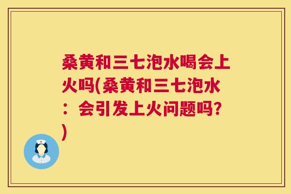 桑黄和三七泡水喝会上火吗(桑黄和三七泡水:会引发上火问题吗?) 桑黄和三七泡水喝会上火吗(桑黄和三七泡水:会引发上火问题吗?)