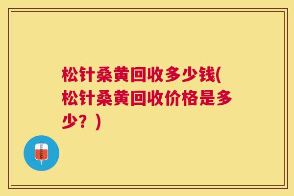 松针桑黄回收多少钱(松针桑黄回收价格是多少?) 松针桑黄回收多少钱(松针桑黄回收价格是多少?)